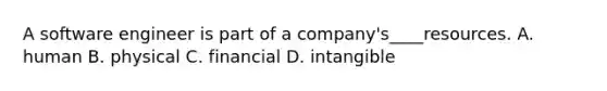 A software engineer is part of a company's____resources. A. human B. physical C. financial D. intangible