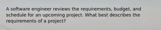 A software engineer reviews the requirements, budget, and schedule for an upcoming project. What best describes the requirements of a project?