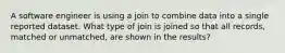 A software engineer is using a join to combine data into a single reported dataset. What type of join is joined so that all records, matched or unmatched, are shown in the results?