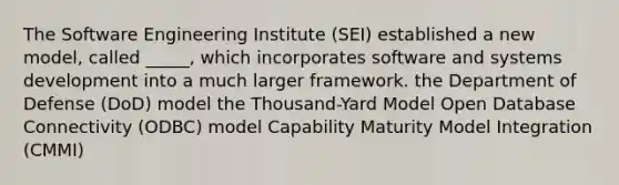 The Software Engineering Institute (SEI) established a new model, called _____, which incorporates software and systems development into a much larger framework. the Department of Defense (DoD) model the Thousand-Yard Model Open Database Connectivity (ODBC) model Capability Maturity Model Integration (CMMI)