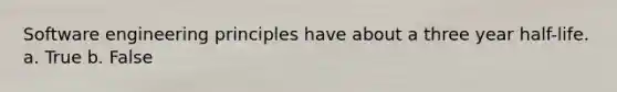 Software engineering principles have about a three year half-life. a. True b. False