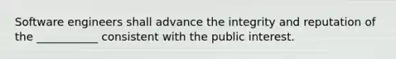 Software engineers shall advance the integrity and reputation of the ___________ consistent with the public interest.