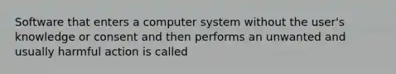 Software that enters a computer system without the user's knowledge or consent and then performs an unwanted and usually harmful action is called