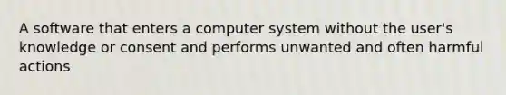 A software that enters a computer system without the user's knowledge or consent and performs unwanted and often harmful actions