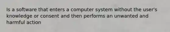 Is a software that enters a computer system without the user's knowledge or consent and then performs an unwanted and harmful action