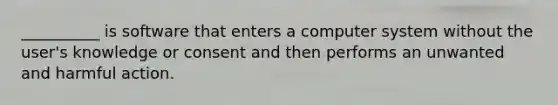 __________ is software that enters a computer system without the user's knowledge or consent and then performs an unwanted and harmful action.