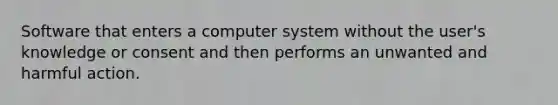 Software that enters a computer system without the user's knowledge or consent and then performs an unwanted and harmful action.