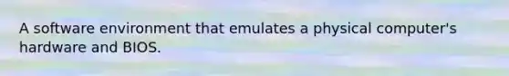 A software environment that emulates a physical computer's hardware and BIOS.