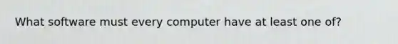 What software must every computer have at least one of?