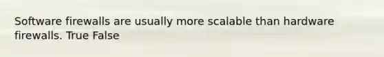 Software firewalls are usually more scalable than hardware firewalls. True False