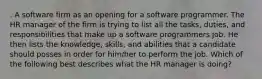 . A software firm as an opening for a software programmer. The HR manager of the firm is trying to list all the tasks, duties, and responsibilities that make up a software programmers job. He then lists the knowledge, skills, and abilities that a candidate should posses in order for him/her to perform the job. Which of the following best describes what the HR manager is doing?