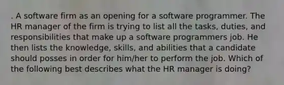 . A software firm as an opening for a software programmer. The HR manager of the firm is trying to list all the tasks, duties, and responsibilities that make up a software programmers job. He then lists the knowledge, skills, and abilities that a candidate should posses in order for him/her to perform the job. Which of the following best describes what the HR manager is doing?