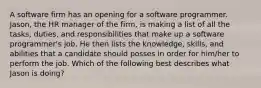 A software firm has an opening for a software programmer. Jason, the HR manager of the firm, is making a list of all the tasks, duties, and responsibilities that make up a software programmer's job. He then lists the knowledge, skills, and abilities that a candidate should posses in order for him/her to perform the job. Which of the following best describes what Jason is doing?