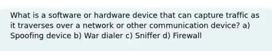 What is a software or hardware device that can capture traffic as it traverses over a network or other communication device? a) Spoofing device b) War dialer c) Sniffer d) Firewall