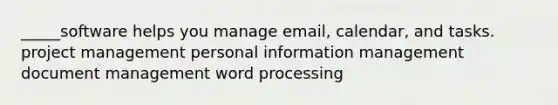 _____software helps you manage email, calendar, and tasks. project management personal information management document management word processing