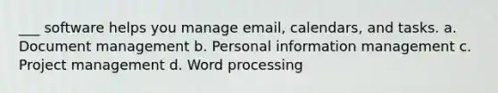 ___ software helps you manage email, calendars, and tasks. a. Document management b. Personal information management c. Project management d. Word processing