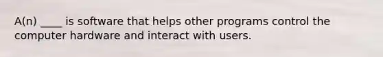 A(n) ____ is software that helps other programs control the computer hardware and interact with users.