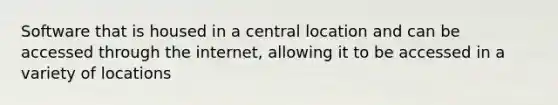 Software that is housed in a central location and can be accessed through the internet, allowing it to be accessed in a variety of locations