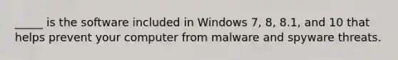 _____ is the software included in Windows 7, 8, 8.1, and 10 that helps prevent your computer from malware and spyware threats.