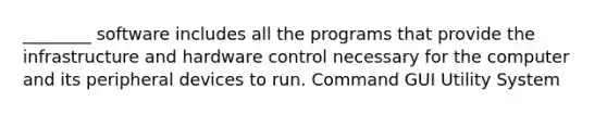 ________ software includes all the programs that provide the infrastructure and hardware control necessary for the computer and its peripheral devices to run. Command GUI Utility System