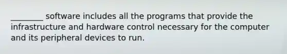 ________ software includes all the programs that provide the infrastructure and hardware control necessary for the computer and its peripheral devices to run.