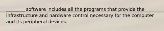 ________ software includes all the programs that provide the infrastructure and hardware control necessary for the computer and its peripheral devices.