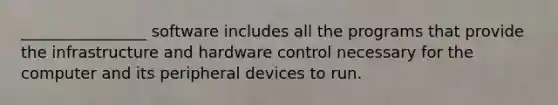 ________________ software includes all the programs that provide the infrastructure and hardware control necessary for the computer and its peripheral devices to run.