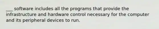 ___ software includes all the programs that provide the infrastructure and hardware control necessary for the computer and its peripheral devices to run.