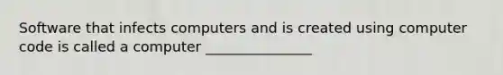 Software that infects computers and is created using computer code is called a computer _______________