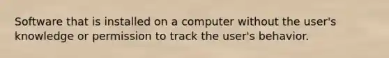 Software that is installed on a computer without the user's knowledge or permission to track the user's behavior.