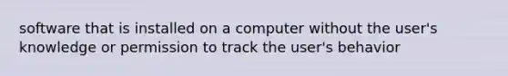 software that is installed on a computer without the user's knowledge or permission to track the user's behavior