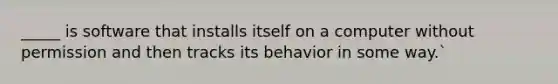 _____ is software that installs itself on a computer without permission and then tracks its behavior in some way.`