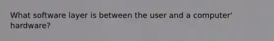 What software layer is between the user and a computer' hardware?