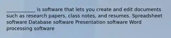 ____________ is software that lets you create and edit documents such as research papers, class notes, and resumes. Spreadsheet software Database software Presentation software Word processing software