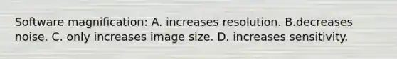 Software magnification: A. increases resolution. B.decreases noise. C. only increases image size. D. increases sensitivity.