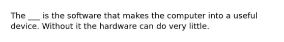 The ___ is the software that makes the computer into a useful device. Without it the hardware can do very little.