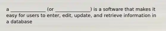 a _______________ (or _______________) is a software that makes it easy for users to enter, edit, update, and retrieve information in a database