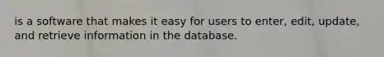 is a software that makes it easy for users to enter, edit, update, and retrieve information in the database.