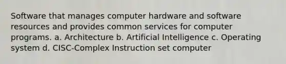 Software that manages computer hardware and software resources and provides common services for computer programs. a. Architecture b. Artificial Intelligence c. Operating system d. CISC-Complex Instruction set computer