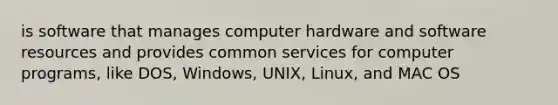 is software that manages computer hardware and software resources and provides common services for computer programs, like DOS, Windows, UNIX, Linux, and MAC OS