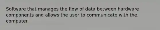 Software that manages the flow of data between hardware components and allows the user to communicate with the computer.