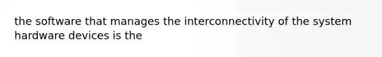 the software that manages the interconnectivity of the system hardware devices is the