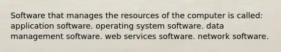 Software that manages the resources of the computer is called: application software. operating system software. data management software. web services software. network software.