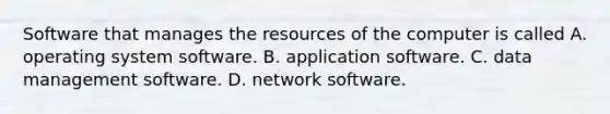 Software that manages the resources of the computer is called A. operating system software. B. application software. C. data management software. D. network software.