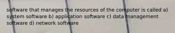 software that manages the resources of the computer is called a) system software b) application software c) data management software d) network software