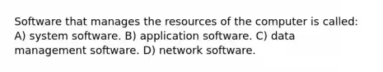 Software that manages the resources of the computer is called: A) system software. B) application software. C) data management software. D) network software.