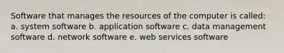 Software that manages the resources of the computer is called: a. system software b. application software c. data management software d. network software e. web services software