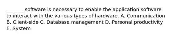 ​_______ software is necessary to enable the application software to interact with the various types of hardware. A. Communication B. ​Client-side C. Database management D. Personal productivity E. System