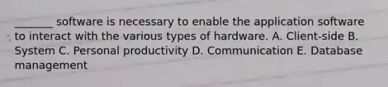 _______ software is necessary to enable the application software to interact with the various types of hardware. A. ​Client-side B. System C. Personal productivity D. Communication E. Database management