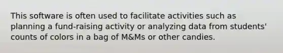 This software is often used to facilitate activities such as planning a fund-raising activity or analyzing data from students' counts of colors in a bag of M&Ms or other candies.